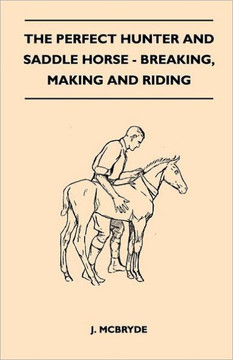 The Perfect Hunter and Saddle Horse - Breaking, Making and Riding The Perfect Hunter and Saddle Horse - Breaking, Making and Riding