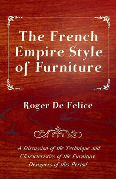 The French Empire Style of Furniture - A Discussion of the Technique and Characteristics of the Furniture Designers of This Period The French Empire Style of Furniture - A Discussion of the Technique and Characteristics of the Furniture Designers of This Period
