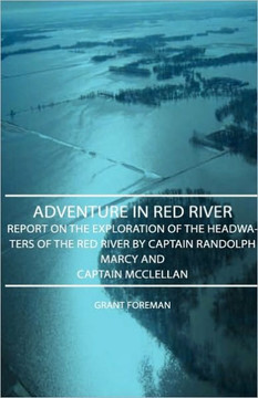 Adventure in Red River - Report on the Exploration of the Headwaters of the Red River by Captain Randolph Marcy and Captain McClellan
