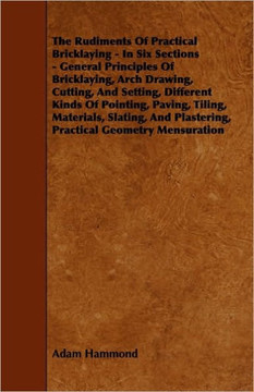 The Rudiments Of Practical Bricklaying - In Six Sections: General Principles Of Bricklaying, Arch Drawing, Cutting, And Setting, Different Kinds Of Po - 9781444652628 The Rudiments Of Practical Bricklaying - In Six Sections: General Principles Of Bricklaying, Arch Drawing, Cutting, And Setting, Different Kinds Of Po - 9781444652628