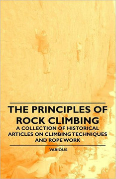 The Principles of Rock Climbing - A Collection of Historical Articles on Climbing Techniques and Rope Work The Principles of Rock Climbing - A Collection of Historical Articles on Climbing Techniques and Rope Work