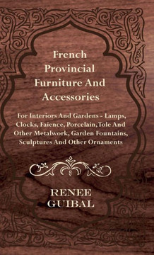French Provincial - Furniture and Accessories - For Interiors and Gardens: Lamps - Clocks - Faience - Porcelain - Tole and Other Metalwork - Garden Fo - 9781445513553