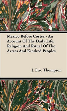 Mexico Before Cortez - An Account of the Daily Life, Religion and Ritual of the Aztecs and Kindred Peoples