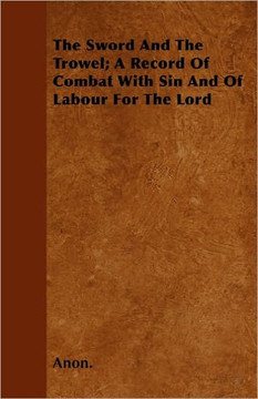The Sword And The Trowel; A Record Of Combat With Sin And Of Labour For The Lord