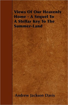 Views Of Our Heavenly Home - A Sequel To A Stellar Key To The Summer-Land