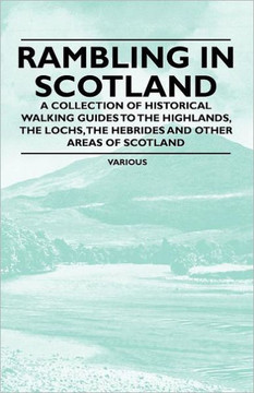 Rambling in Scotland - A Collection of Historical Walking Guides to the Highlands, the Lochs, the Hebrides and Other Areas of Scotland
