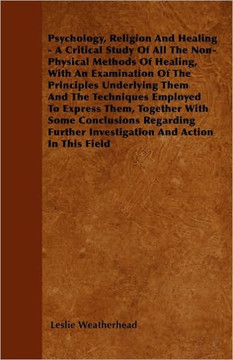 Psychology, Religion And Healing - A Critical Study Of All The Non-Physical Methods Of Healing, With An Examination Of The Principles Underlying Them