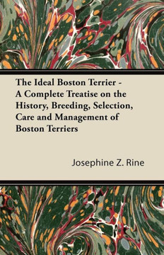 The Ideal Boston Terrier - A Complete Treatise on the History, Breeding, Selection, Care and Management of Boston Terriers The Ideal Boston Terrier - A Complete Treatise on the History, Breeding, Selection, Care and Management of Boston Terriers