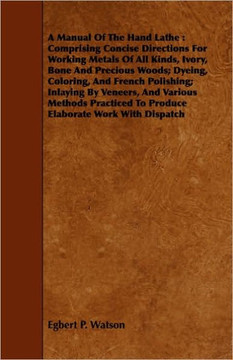 A Manual Of The Hand Lathe: Comprising Concise Directions For Working Metals Of All Kinds, Ivory, Bone And Precious Woods; Dyeing, Coloring, And F