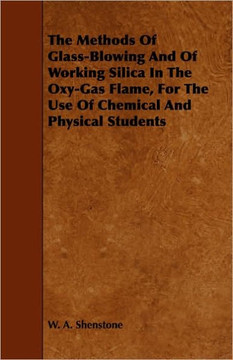 The Methods Of Glass-Blowing And Of Working Silica In The Oxy-Gas Flame, For The Use Of Chemical And Physical Students