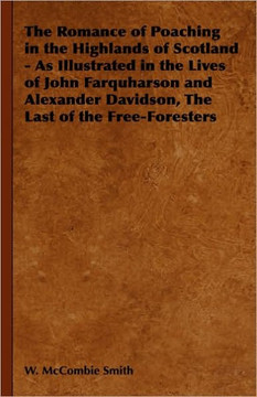 The Romance of Poaching in the Highlands of Scotland - As Illustrated in the Lives of John Farquharson and Alexander Davidson, The Last of the Free-Fo