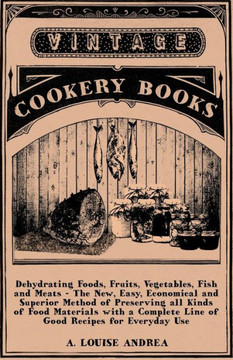 Dehydrating Foods, Fruits, Vegetables, Fish and Meats - The New, Easy, Economical and Superior Method of Preserving all Kinds of Food Materials with a - 9781446099162