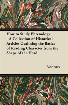How to Study Phrenology - A Collection of Historical Articles Outlining the Basics of Reading Character from the Shape of the Head How to Study Phrenology - A Collection of Historical Articles Outlining the Basics of Reading Character from the Shape of the Head