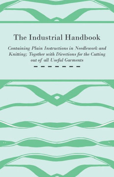 The Industrial Handbook - Containing Plain Instructions in Needlework and Knitting Together with Directions for the Cutting out of all Useful Garments