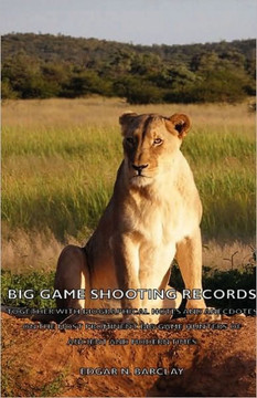 Big Game Shooting Records: Together with Biographical Notes and Anecdotes on the Most Prominent Big Game Hunters of Ancient and Modern Times