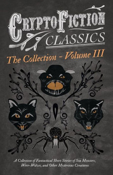 Cryptofiction - Volume III. A Collection of Fantastical Short Stories of Sea Monsters, Dangerous Insects, and Other Mysterious Creatures (Cryptofictio