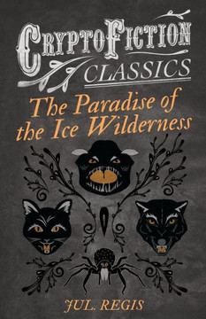 The Paradise of the Ice Wilderness (Cryptofiction Classics - Weird Tales of Strange Creatures)