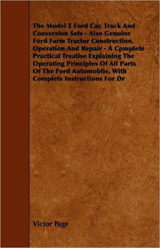 The Model T Ford Car, Truck And Conversion Sets - Also Genuine Ford Farm Tractor Construction, Operation And Repair - A Cpmplete Practical Treatise Ex The Model T Ford Car, Truck And Conversion Sets - Also Genuine Ford Farm Tractor Construction, Operation And Repair - A Cpmplete Practical Treatise Ex