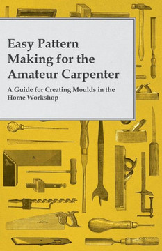 Easy Pattern Making for the Amateur Carpenter - A Guide for Creating Moulds in the Home Workshop