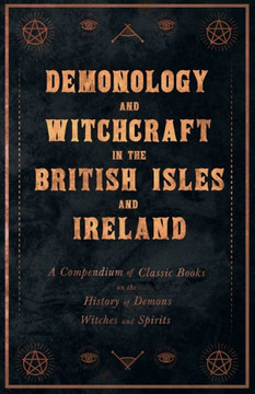 Demonology and Witchcraft in the British Isles and Ireland;A Compendium of Classic Books on the History of Demons, Witches and Spirits
