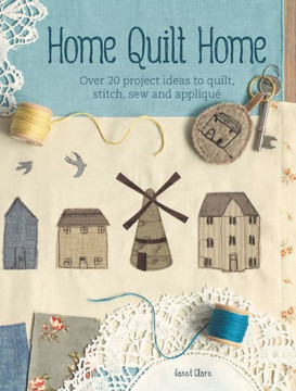 Home Quilt Home: Over 20 Project Ideas to Quilt, Stitch, Sew and Appliqu??,Clare