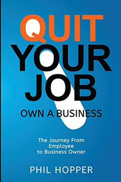 Quit Your Job Own a Business: The Journey from Employee to Business Owner Quit Your Job Own a Business: The Journey from Employee to Business Owner
