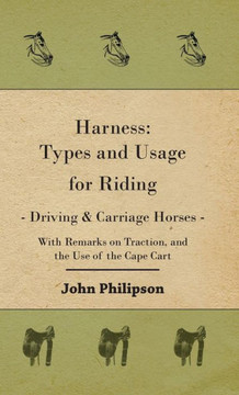 Harness: Types and Usage for Riding - Driving and Carriage Horses - With Remarks on Traction, and the Use of the Cape Cart
