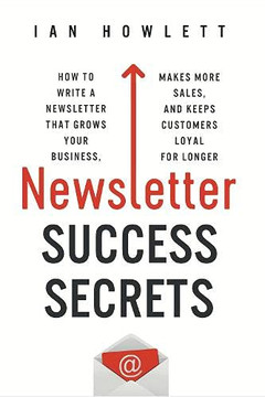 Newsletter Success Secrets : How to Write a Newsletter that Grows Your Business, Makes More Sales, and Keeps Customers Loyal for Longer Newsletter Success Secrets : How to Write a Newsletter that Grows Your Business, Makes More Sales, and Keeps Customers Loyal for Longer