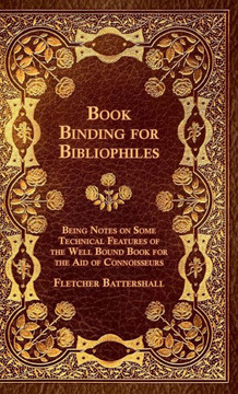 Book Binding For Bibliophiles - Being Notes On Some Technical Features Of The Well Bound Book For The Aid Of Connoisseurs - Together With A Sketch Of - 9781444643145