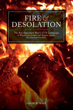 Fire and Desolation: The Revolutionary War's 1778 Campaign as Waged from Quebec and Niagara Against the American Frontiers