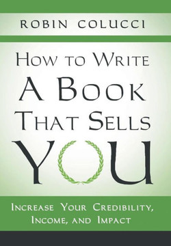 How to Write a Book That Sells You: Increase Your Credibility, Income, and Impact - 9781480802070