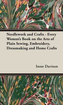 Needlework and Crafts - Every Woman's Book on the Arts of Plain Sewing, Embroidery, Dressmaking and Home Crafts Needlework and Crafts - Every Woman's Book on the Arts of Plain Sewing, Embroidery, Dressmaking and Home Crafts