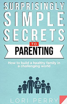 Surprisingly Simple Secrets To Parenting: How To Build a Healthy Family in a Challenging World