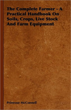The Complete Farmer - A Practical Handbook on Soils, Crops, Live Stock and Farm Equipment - 9781444652451