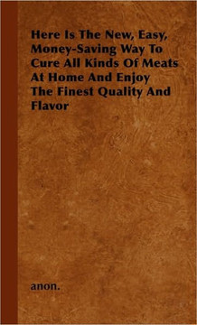 Here Is The New, Easy, Money-Saving Way To Cure All Kinds Of Meats At Home And Enjoy The Finest Quality And Flavor - 9781445515380 Here Is The New, Easy, Money-Saving Way To Cure All Kinds Of Meats At Home And Enjoy The Finest Quality And Flavor - 9781445515380