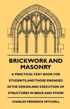 Brickwork And Masonry - A Practical Text Book For Students, And Those Engaged In The Design And Execution Of Structures In Brick And Stone - 9781444646641