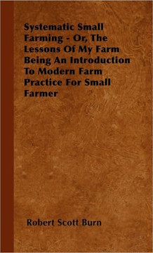 Systematic Small Farming - Or, The Lessons Of My Farm Being An Introduction To Modern Farm Practice For Small Farmer - 9781445504872