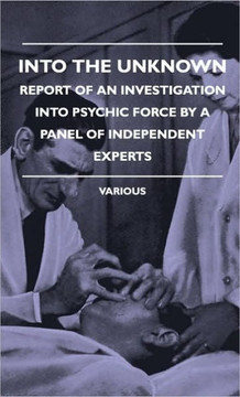 Into the Unknown - Report of an Investigation Into Psychic Finto the Unknown - Report of an Investigation Into Psychic Force by a Panel of Independent - 9781445515458