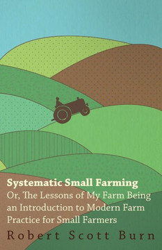 Systematic Small Farming - Or, The Lessons Of My Farm Being An Introduction To Modern Farm Practice For Small Farmer - 9781445503684 Systematic Small Farming - Or, The Lessons Of My Farm Being An Introduction To Modern Farm Practice For Small Farmer - 9781445503684