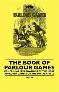 The Book Of Parlour Games - Comprising Explanations Of The Most Approved Games For The Social Circle - 9781445506685