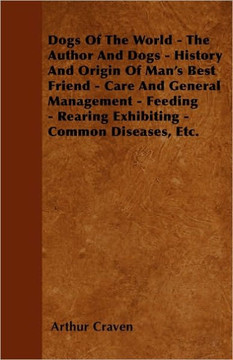 Dogs Of The World - The Author And Dogs - History And Origin Of Man's Best Friend - Care And General Management - Feeding - Rearing Exhibiting - Commo - 9781445516721