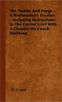 The Smithy And Forge - A Rudimentary Treatise - Including Instructions In The Farrier's Art With A Chapter On Coach-Smithing - 9781446501313 The Smithy And Forge - A Rudimentary Treatise - Including Instructions In The Farrier's Art With A Chapter On Coach-Smithing - 9781446501313