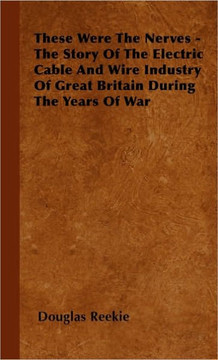 These Were The Nerves - The Story Of The Electric Cable And Wire Industry Of Great Britain During The Years Of War - 9781446500859 These Were The Nerves - The Story Of The Electric Cable And Wire Industry Of Great Britain During The Years Of War - 9781446500859