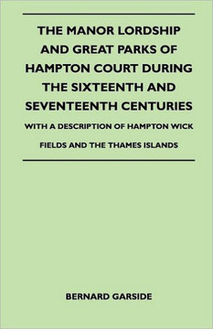 The Manor Lordship And Great Parks Of Hampton Court During The Sixteenth And Seventeenth Centuries - With A Description Of Hampton Wick Fields And The - 9781446507384 The Manor Lordship And Great Parks Of Hampton Court During The Sixteenth And Seventeenth Centuries - With A Description Of Hampton Wick Fields And The - 9781446507384
