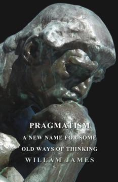 Pragmatism - A New Name For Some Old Ways Of Thinking Pragmatism - A New Name For Some Old Ways Of Thinking
