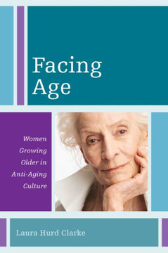 Facing Age: Women Growing Older in Anti-Aging Culture - 9781442207592