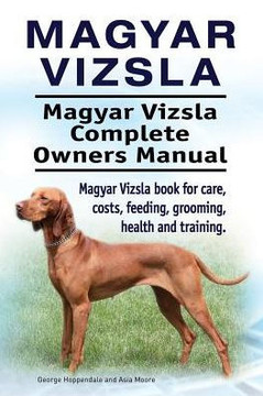 Magyar Vizsla. Magyar Vizsla Complete Owners Manual. Magyar Vizsla Book For Care, Costs, Feeding, Grooming, Health And Training.