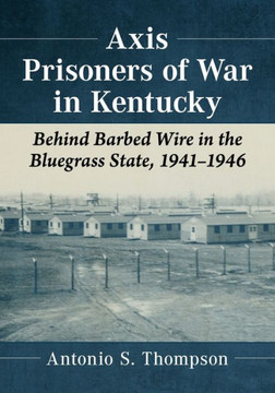 Axis Prisoners of War in Kentucky: Behind Barbed Wire in the Bluegrass State, 1941-1946