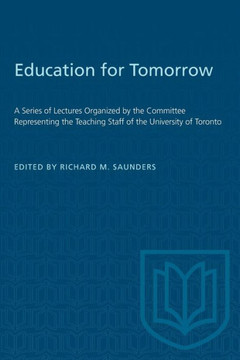 Education for Tomorrow: A Series of Lectures Organized by the Committee Representing the Teaching Staff of the University of Toronto Education for Tomorrow: A Series of Lectures Organized by the Committee Representing the Teaching Staff of the University of Toronto