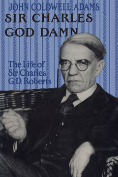 Sir Charles God Damn: The Life of Sir Charles G.D. Roberts